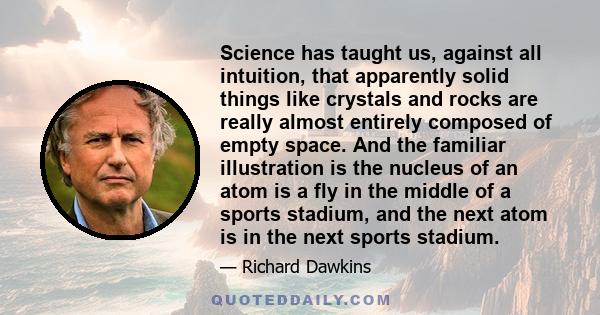 Science has taught us, against all intuition, that apparently solid things like crystals and rocks are really almost entirely composed of empty space. And the familiar illustration is the nucleus of an atom is a fly in