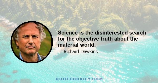 Science is the disinterested search for the objective truth about the material world.