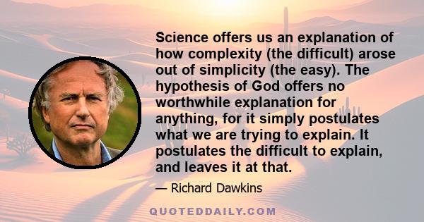 Science offers us an explanation of how complexity (the difficult) arose out of simplicity (the easy). The hypothesis of God offers no worthwhile explanation for anything, for it simply postulates what we are trying to