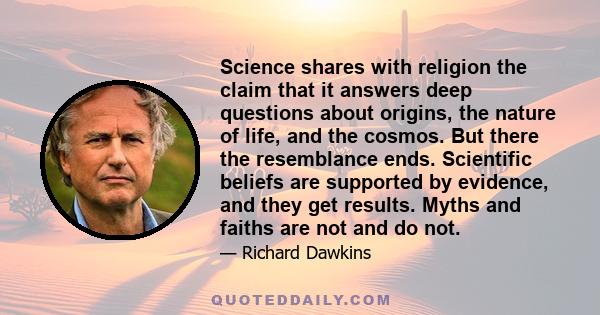 Science shares with religion the claim that it answers deep questions about origins, the nature of life, and the cosmos. But there the resemblance ends. Scientific beliefs are supported by evidence, and they get