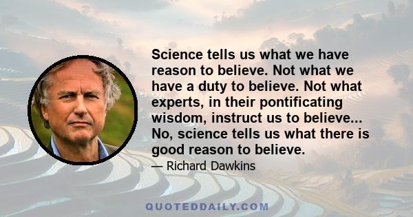 Science tells us what we have reason to believe. Not what we have a duty to believe. Not what experts, in their pontificating wisdom, instruct us to believe... No, science tells us what there is good reason to believe.