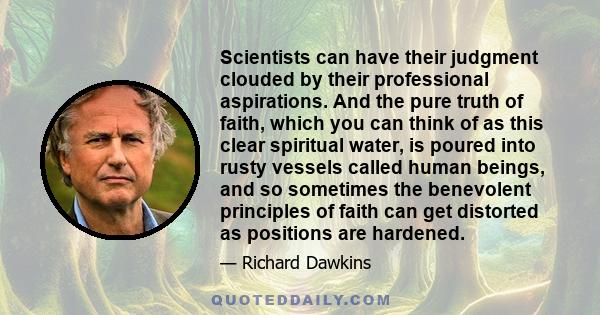 Scientists can have their judgment clouded by their professional aspirations. And the pure truth of faith, which you can think of as this clear spiritual water, is poured into rusty vessels called human beings, and so