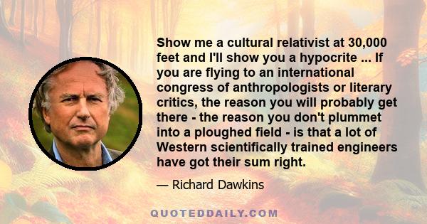 Show me a cultural relativist at 30,000 feet and I'll show you a hypocrite ... If you are flying to an international congress of anthropologists or literary critics, the reason you will probably get there - the reason