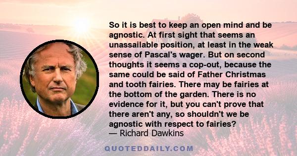 So it is best to keep an open mind and be agnostic. At first sight that seems an unassailable position, at least in the weak sense of Pascal's wager. But on second thoughts it seems a cop-out, because the same could be