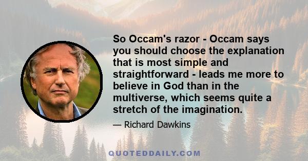 So Occam's razor - Occam says you should choose the explanation that is most simple and straightforward - leads me more to believe in God than in the multiverse, which seems quite a stretch of the imagination.