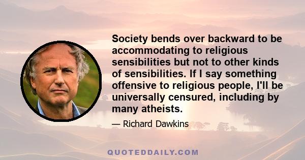 Society bends over backward to be accommodating to religious sensibilities but not to other kinds of sensibilities. If I say something offensive to religious people, I'll be universally censured, including by many