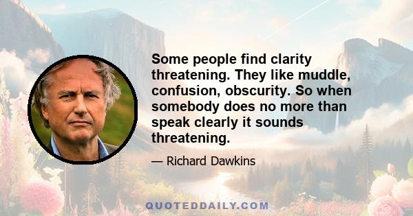 Some people find clarity threatening. They like muddle, confusion, obscurity. So when somebody does no more than speak clearly it sounds threatening.