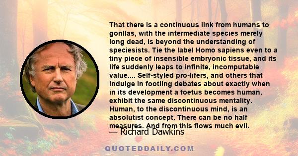 That there is a continuous link from humans to gorillas, with the intermediate species merely long dead, is beyond the understanding of speciesists. Tie the label Homo sapiens even to a tiny piece of insensible