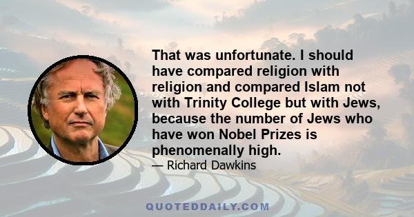 That was unfortunate. I should have compared religion with religion and compared Islam not with Trinity College but with Jews, because the number of Jews who have won Nobel Prizes is phenomenally high.