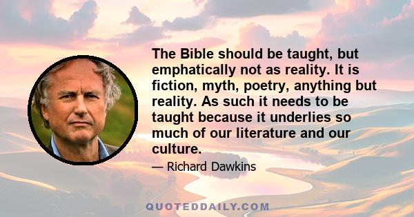 The Bible should be taught, but emphatically not as reality. It is fiction, myth, poetry, anything but reality. As such it needs to be taught because it underlies so much of our literature and our culture.