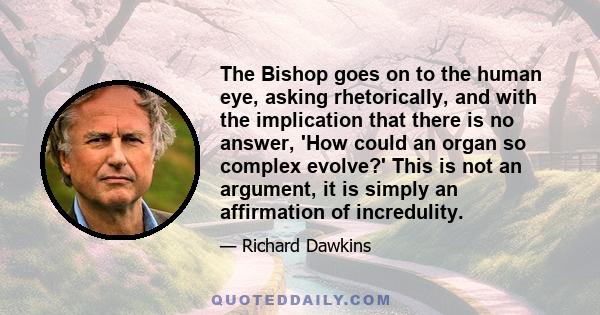 The Bishop goes on to the human eye, asking rhetorically, and with the implication that there is no answer, 'How could an organ so complex evolve?' This is not an argument, it is simply an affirmation of incredulity.