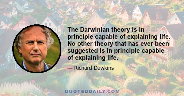 The Darwinian theory is in principle capable of explaining life. No other theory that has ever been suggested is in principle capable of explaining life.