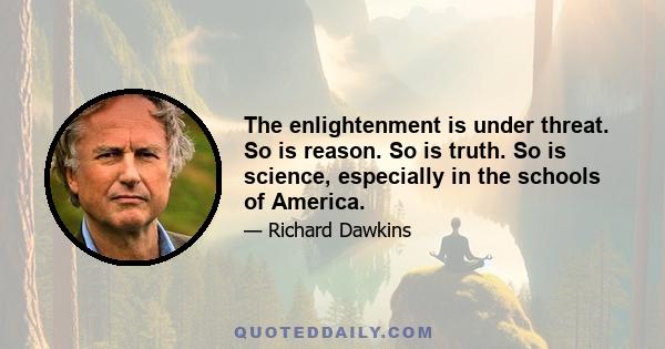 The enlightenment is under threat. So is reason. So is truth. So is science, especially in the schools of America.