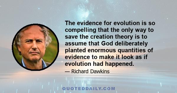 The evidence for evolution is so compelling that the only way to save the creation theory is to assume that God deliberately planted enormous quantities of evidence to make it look as if evolution had happened.