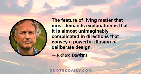 The feature of living matter that most demands explanation is that it is almost unimaginably complicated in directions that convey a powerful illusion of deliberate design.