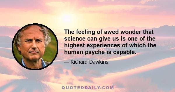 The feeling of awed wonder that science can give us is one of the highest experiences of which the human psyche is capable.