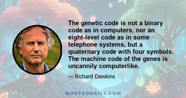 The genetic code is not a binary code as in computers, nor an eight-level code as in some telephone systems, but a quaternary code with four symbols. The machine code of the genes is uncannily computerlike.