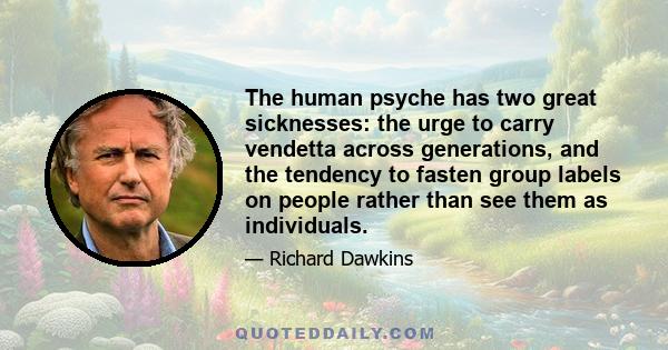 The human psyche has two great sicknesses: the urge to carry vendetta across generations, and the tendency to fasten group labels on people rather than see them as individuals.