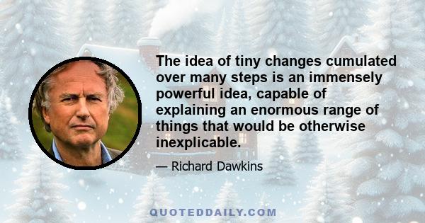 The idea of tiny changes cumulated over many steps is an immensely powerful idea, capable of explaining an enormous range of things that would be otherwise inexplicable.