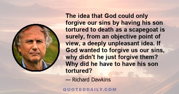 The idea that God could only forgive our sins by having his son tortured to death as a scapegoat is surely, from an objective point of view, a deeply unpleasant idea. If God wanted to forgive us our sins, why didn't he