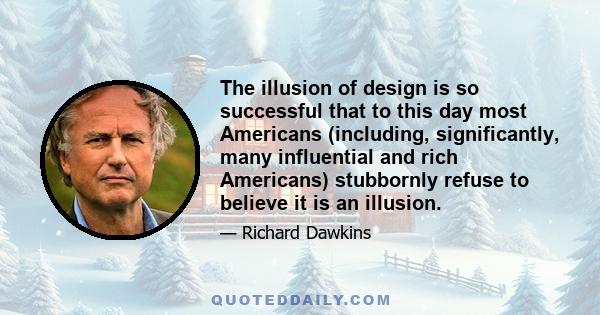 The illusion of design is so successful that to this day most Americans (including, significantly, many influential and rich Americans) stubbornly refuse to believe it is an illusion.