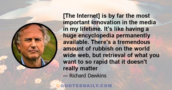 [The Internet] is by far the most important innovation in the media in my lifetime. It's like having a huge encyclopedia permanently available. There's a tremendous amount of rubbish on the world wide web, but retrieval 