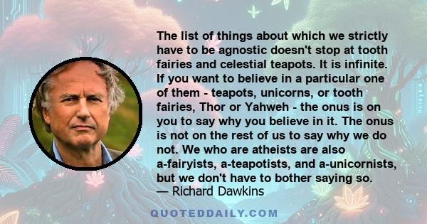 The list of things about which we strictly have to be agnostic doesn't stop at tooth fairies and celestial teapots. It is infinite. If you want to believe in a particular one of them - teapots, unicorns, or tooth