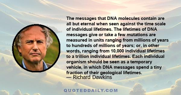 The messages that DNA molecules contain are all but eternal when seen against the time scale of individual lifetimes. The lifetimes of DNA messages give or take a few mutations are measured in units ranging from