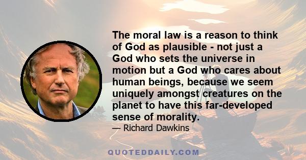 The moral law is a reason to think of God as plausible - not just a God who sets the universe in motion but a God who cares about human beings, because we seem uniquely amongst creatures on the planet to have this