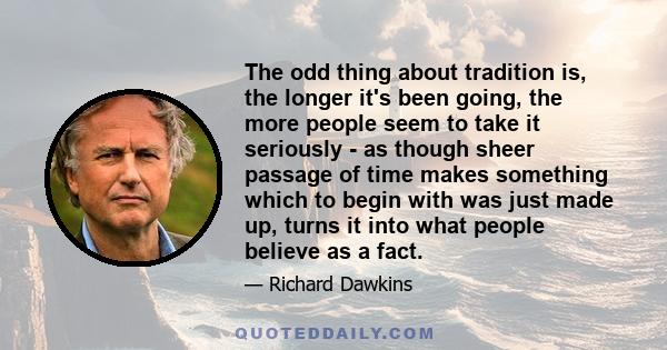 The odd thing about tradition is, the longer it's been going, the more people seem to take it seriously - as though sheer passage of time makes something which to begin with was just made up, turns it into what people