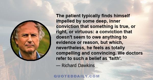 The patient typically finds himself impelled by some deep, inner conviction that something is true, or right, or virtuous: a conviction that doesn't seem to owe anything to evidence or reason, but which, nevertheless,