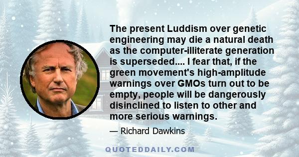 The present Luddism over genetic engineering may die a natural death as the computer-illiterate generation is superseded.... I fear that, if the green movement's high-amplitude warnings over GMOs turn out to be empty,