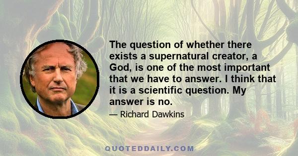 The question of whether there exists a supernatural creator, a God, is one of the most important that we have to answer. I think that it is a scientific question. My answer is no.