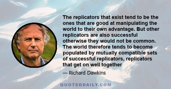 The replicators that exist tend to be the ones that are good at manipulating the world to their own advantage. But other replicators are also successful otherwise they would not be common. The world therefore tends to