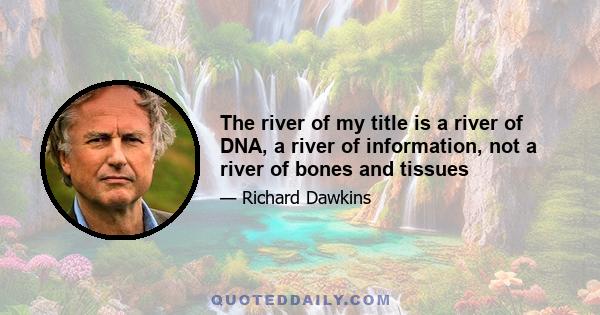 The river of my title is a river of DNA, a river of information, not a river of bones and tissues