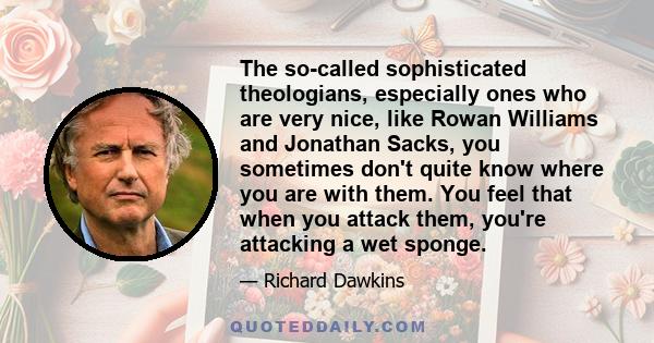 The so-called sophisticated theologians, especially ones who are very nice, like Rowan Williams and Jonathan Sacks, you sometimes don't quite know where you are with them. You feel that when you attack them, you're