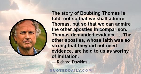 The story of Doubting Thomas is told, not so that we shall admire Thomas, but so that we can admire the other apostles in comparison. Thomas demanded evidence … The other apostles, whose faith was so strong that they