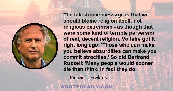 The take-home message is that we should blame religion itself, not religious extremism - as though that were some kind of terrible perversion of real, decent religion. Voltaire got it right long ago: 'Those who can make 