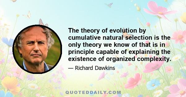 The theory of evolution by cumulative natural selection is the only theory we know of that is in principle capable of explaining the existence of organized complexity.