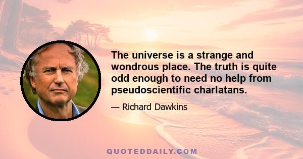 The universe is a strange and wondrous place. The truth is quite odd enough to need no help from pseudoscientific charlatans.