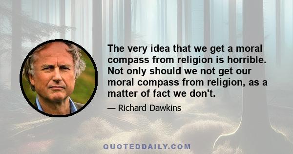 The very idea that we get a moral compass from religion is horrible. Not only should we not get our moral compass from religion, as a matter of fact we don't.