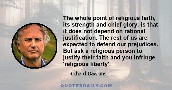 The whole point of religious faith, its strength and chief glory, is that it does not depend on rational justification. The rest of us are expected to defend our prejudices. But ask a religious person to justify their