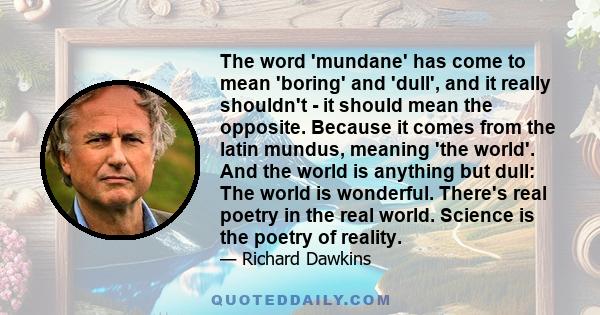 The word 'mundane' has come to mean 'boring' and 'dull', and it really shouldn't - it should mean the opposite. Because it comes from the latin mundus, meaning 'the world'. And the world is anything but dull: The world