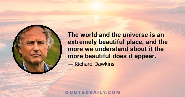 The world and the universe is an extremely beautiful place, and the more we understand about it the more beautiful does it appear.