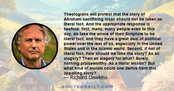 Theologians will protest that the story of Abraham sacrificing Issac should not be taken as literal fact. And the appropriate response is twofold: first, many, many people even to this day, do take the whole of their