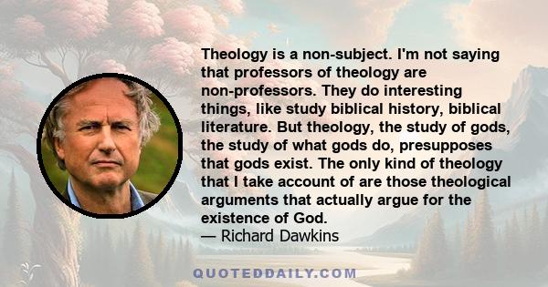 Theology is a non-subject. I'm not saying that professors of theology are non-professors. They do interesting things, like study biblical history, biblical literature. But theology, the study of gods, the study of what