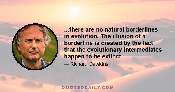 ...there are no natural borderlines in evolution. The illusion of a borderline is created by the fact that the evolutionary intermediates happen to be extinct.