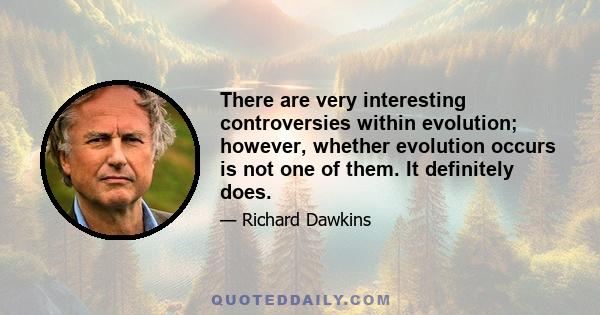 There are very interesting controversies within evolution; however, whether evolution occurs is not one of them. It definitely does.