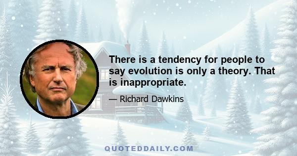 There is a tendency for people to say evolution is only a theory. That is inappropriate.