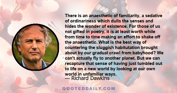 There is an anaesthetic of familiarity, a sedative of ordinariness which dulls the senses and hides the wonder of existence. For those of us not gifted in poetry, it is at least worth while from time to time making an